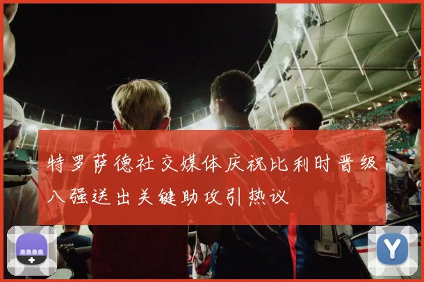 特罗萨德社交媒体庆祝比利时晋级八强送出关键助攻引热议