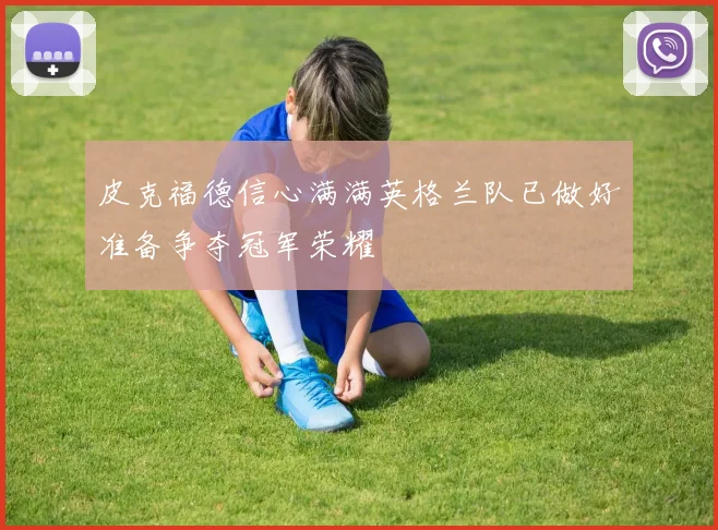 皮克福德信心满满英格兰队已做好准备争夺冠军荣耀