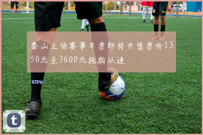 泰山主场赛事年票即将开售票价1350元至3600元抢购从速