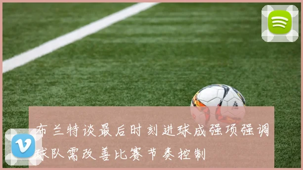 布兰特谈最后时刻进球成强项强调球队需改善比赛节奏控制