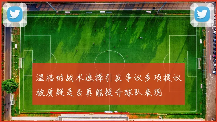 温格的战术选择引发争议多项提议被质疑是否真能提升球队表现
