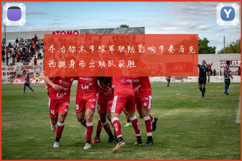 乔治称末节绿军联防影响节奏马克西挺身而出助队获胜