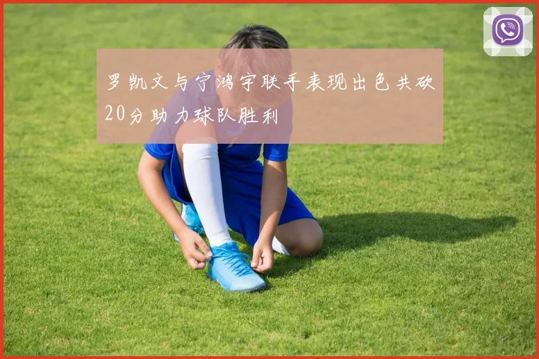 罗凯文与宁鸿宇联手表现出色共砍20分助力球队胜利