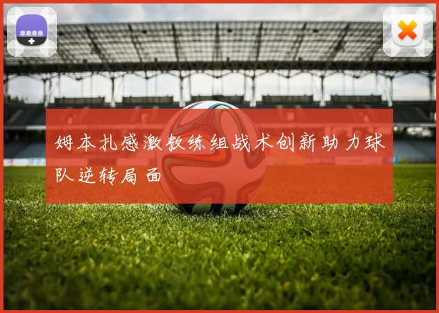 姆本扎感激教练组战术创新助力球队逆转局面
