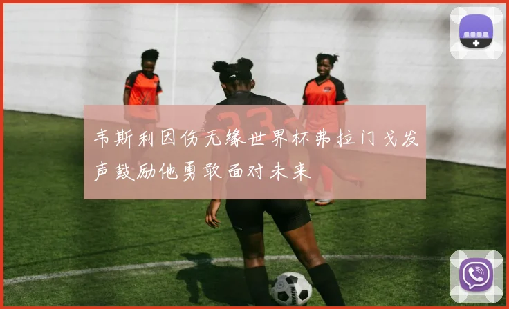 韦斯利因伤无缘世界杯弗拉门戈发声鼓励他勇敢面对未来