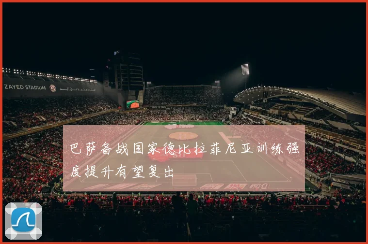 巴萨备战国家德比拉菲尼亚训练强度提升有望复出