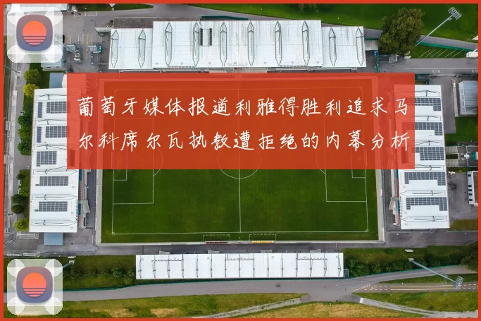 葡萄牙媒体报道利雅得胜利追求马尔科席尔瓦执教遭拒绝的内幕分析