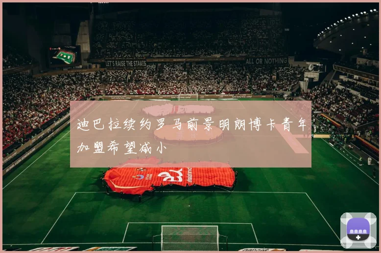 迪巴拉续约罗马前景明朗博卡青年加盟希望减小