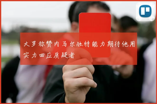 大罗称赞内马尔独特能力期待他用实力回应质疑者