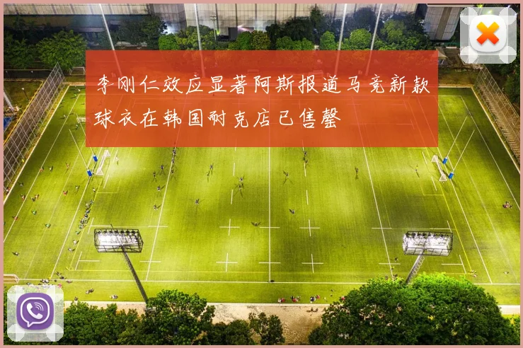 李刚仁效应显著阿斯报道马竞新款球衣在韩国耐克店已售罄