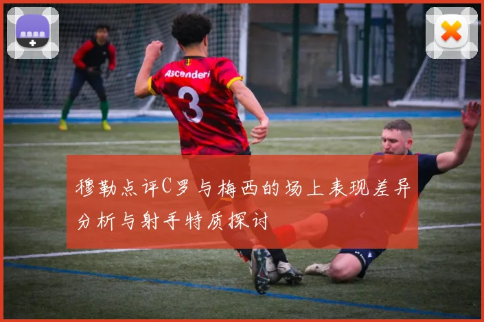 穆勒点评C罗与梅西的场上表现差异分析与射手特质探讨