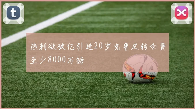 热刺欲破亿引进20岁克鲁皮转会费至少8000万镑