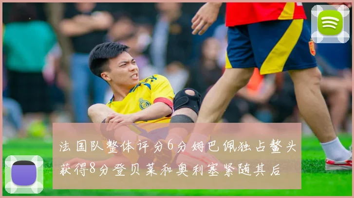 法国队整体评分6分姆巴佩独占鳌头获得8分登贝莱和奥利塞紧随其后