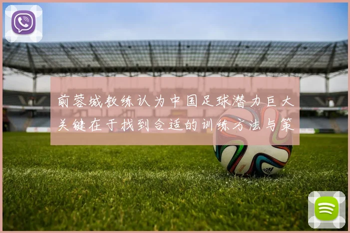 前蓉城教练认为中国足球潜力巨大关键在于找到合适的训练方法与策略