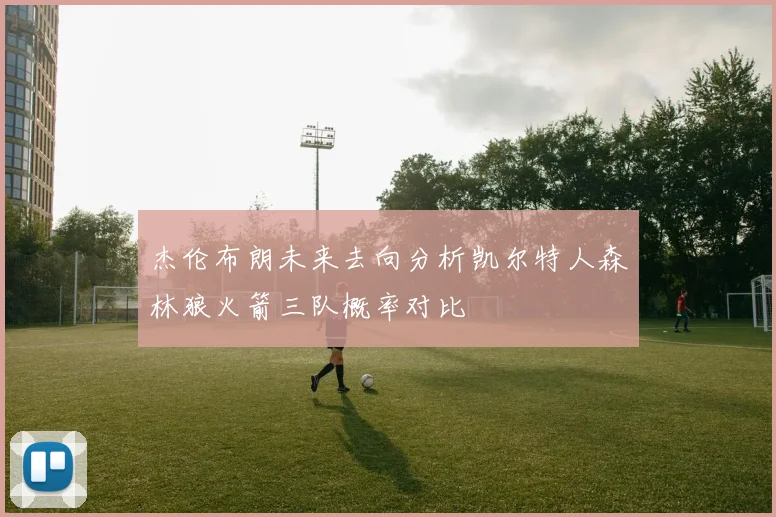 杰伦布朗未来去向分析凯尔特人森林狼火箭三队概率对比