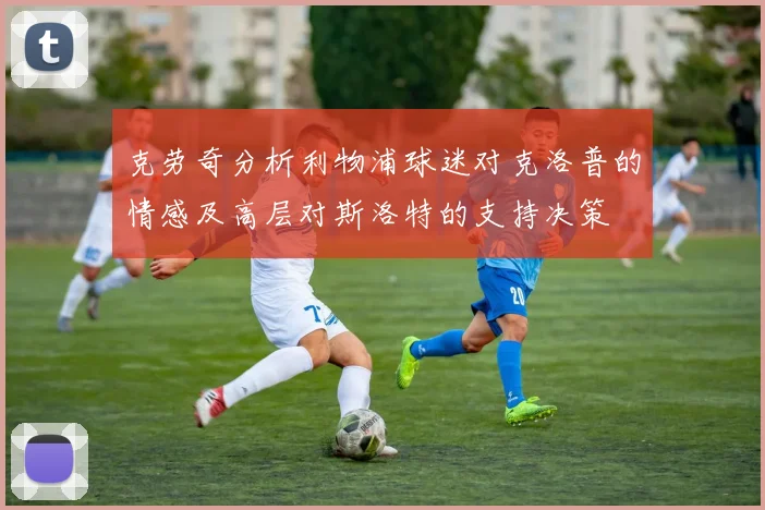 克劳奇分析利物浦球迷对克洛普的情感及高层对斯洛特的支持决策