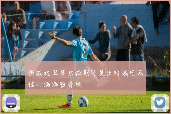 挪威边卫吕尔松期待复出对战巴西信心满满盼晋级
