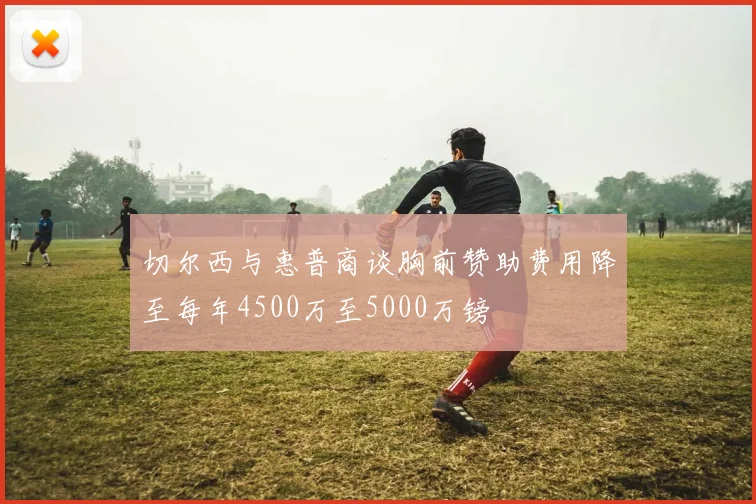 切尔西与惠普商谈胸前赞助费用降至每年4500万至5000万镑