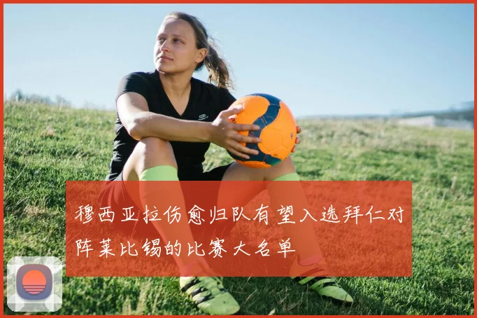穆西亚拉伤愈归队有望入选拜仁对阵莱比锡的比赛大名单