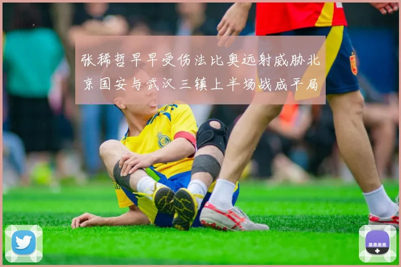 张稀哲早早受伤法比奥远射威胁北京国安与武汉三镇上半场战成平局