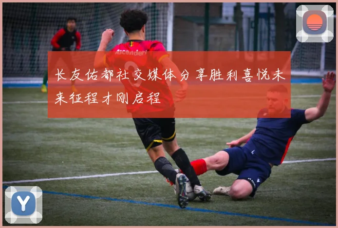 长友佑都社交媒体分享胜利喜悦未来征程才刚启程